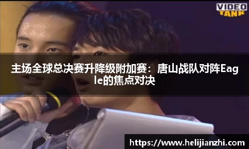 主场全球总决赛升降级附加赛：唐山战队对阵Eagle的焦点对决