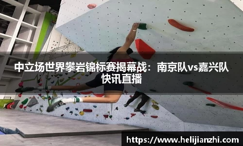 中立场世界攀岩锦标赛揭幕战：南京队vs嘉兴队快讯直播