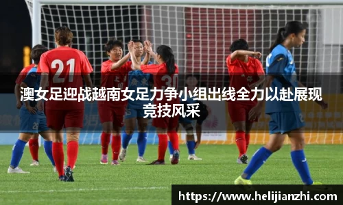 澳女足迎战越南女足力争小组出线全力以赴展现竞技风采