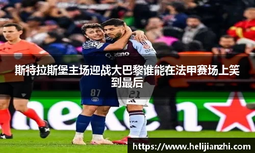 斯特拉斯堡主场迎战大巴黎谁能在法甲赛场上笑到最后
