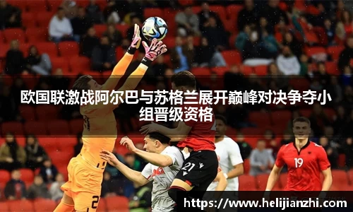 欧国联激战阿尔巴与苏格兰展开巅峰对决争夺小组晋级资格